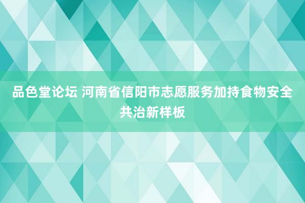 品色堂论坛 河南省信阳市志愿服务加持食物安全共治新样板