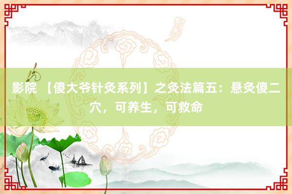 影院 【傻大爷针灸系列】之灸法篇五：悬灸傻二穴，可养生，可救命