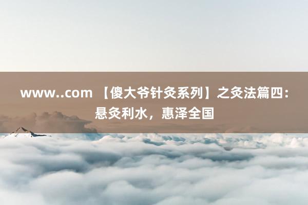 www..com 【傻大爷针灸系列】之灸法篇四：悬灸利水，惠泽全国