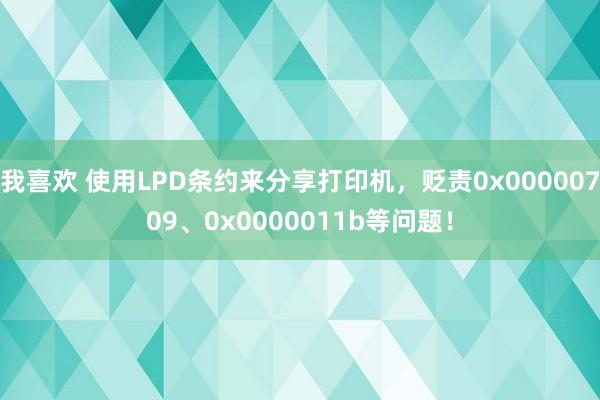 我喜欢 使用LPD条约来分享打印机，贬责0x00000709、0x0000011b等问题！