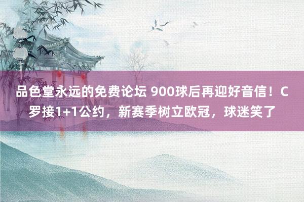 品色堂永远的免费论坛 900球后再迎好音信！C罗接1+1公约，新赛季树立欧冠，球迷笑了