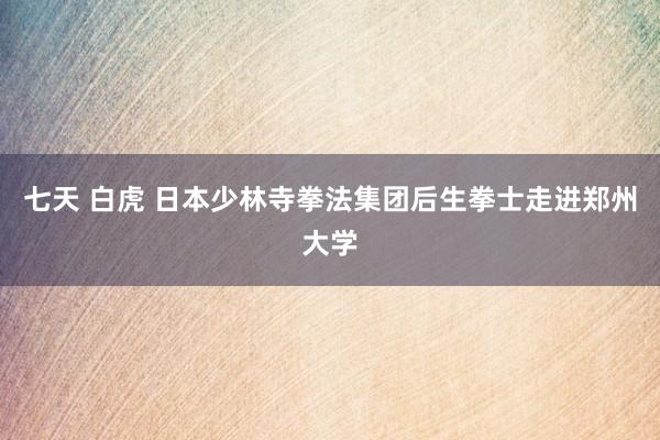 七天 白虎 日本少林寺拳法集团后生拳士走进郑州大学