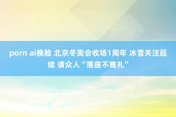 porn ai换脸 北京冬奥会收场1周年 冰雪关注延续 请众人“落座不雅礼”