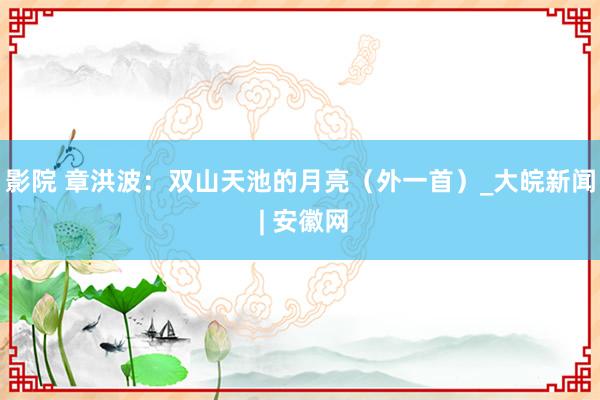 影院 章洪波：双山天池的月亮（外一首）_大皖新闻 | 安徽网