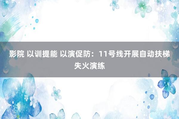 影院 以训提能 以演促防：11号线开展自动扶梯失火演练