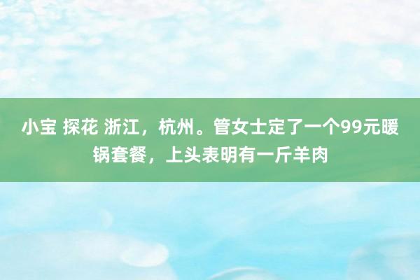 小宝 探花 浙江，杭州。管女士定了一个99元暖锅套餐，上头表明有一斤羊肉