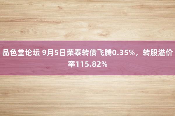 品色堂论坛 9月5日荣泰转债飞腾0.35%，转股溢价率115.82%