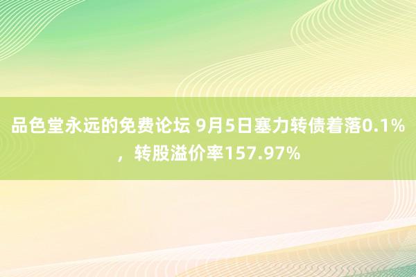 品色堂永远的免费论坛 9月5日塞力转债着落0.1%，转股溢价率157.97%