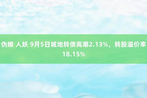 伪娘 人妖 9月5日城地转债高潮2.13%，转股溢价率18.15%