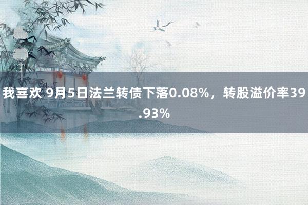 我喜欢 9月5日法兰转债下落0.08%，转股溢价率39.93%