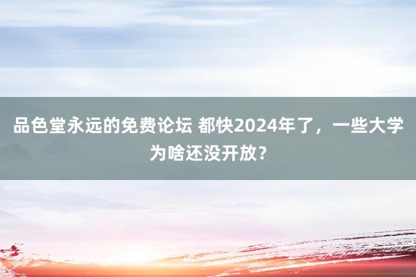 品色堂永远的免费论坛 都快2024年了，一些大学为啥还没开放？