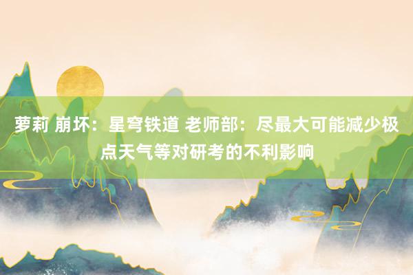 萝莉 崩坏：星穹铁道 老师部：尽最大可能减少极点天气等对研考的不利影响