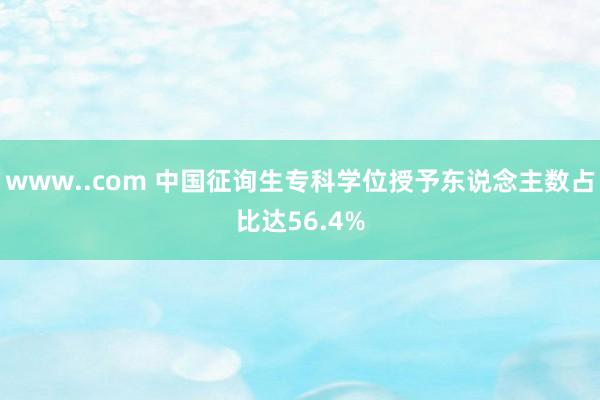 www..com 中国征询生专科学位授予东说念主数占比达56.4%