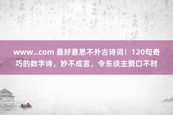 www..com 最好意思不外古诗词！120句奇巧的数字诗，妙不成言，令东谈主赞口不时