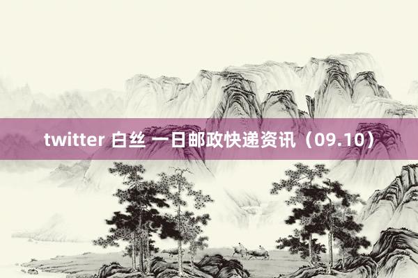 twitter 白丝 一日邮政快递资讯（09.10）