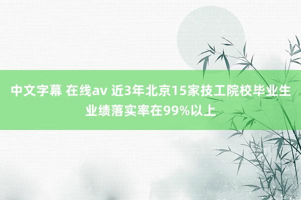 中文字幕 在线av 近3年北京15家技工院校毕业生业绩落实率在99%以上