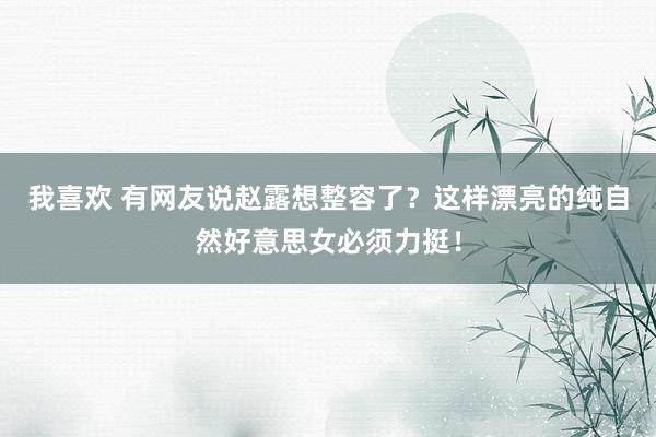 我喜欢 有网友说赵露想整容了？这样漂亮的纯自然好意思女必须力挺！