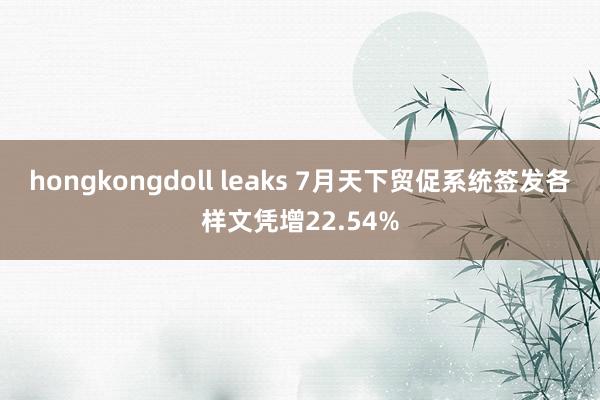 hongkongdoll leaks 7月天下贸促系统签发各样文凭增22.54%