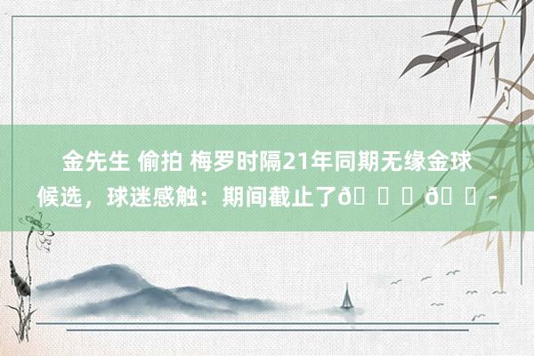 金先生 偷拍 梅罗时隔21年同期无缘金球候选，球迷感触：期间截止了💔😭