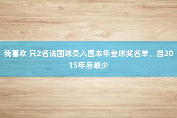 我喜欢 只2名法国球员入围本年金球奖名单，自2015年后最少