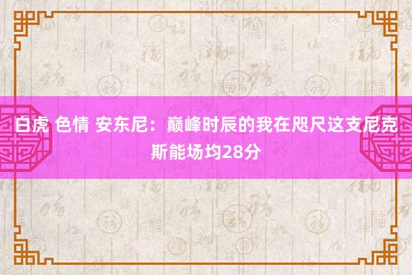 白虎 色情 安东尼：巅峰时辰的我在咫尺这支尼克斯能场均28分