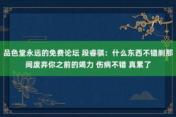 品色堂永远的免费论坛 段睿骐：什么东西不错刹那间废弃你之前的竭力 伤病不错 真累了