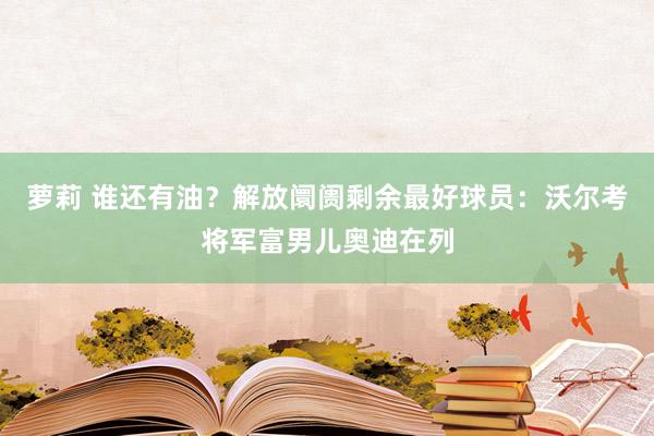 萝莉 谁还有油？解放阛阓剩余最好球员：沃尔考将军富男儿奥迪在列