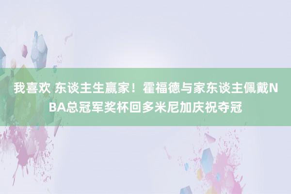 我喜欢 东谈主生赢家！霍福德与家东谈主佩戴NBA总冠军奖杯回多米尼加庆祝夺冠