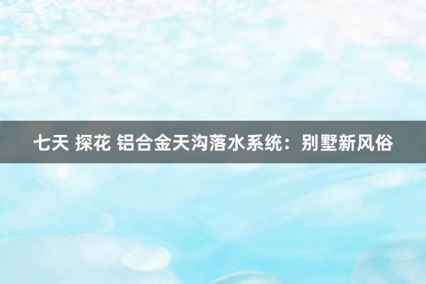 七天 探花 铝合金天沟落水系统：别墅新风俗