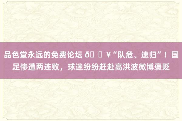 品色堂永远的免费论坛 😥“队危、速归”！国足惨遭两连败，球迷纷纷赶赴高洪波微博褒贬