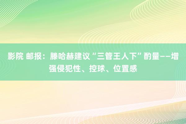 影院 邮报：滕哈赫建议“三管王人下”酌量——增强侵犯性、控球、位置感