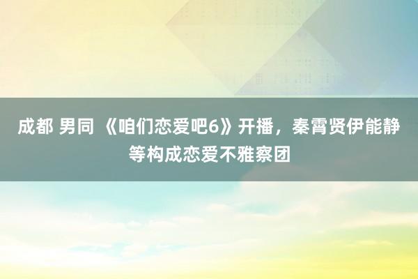 成都 男同 《咱们恋爱吧6》开播，秦霄贤伊能静等构成恋爱不雅察团