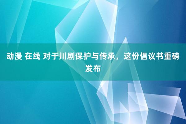 动漫 在线 对于川剧保护与传承，这份倡议书重磅发布