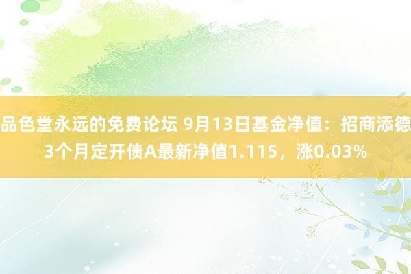 品色堂永远的免费论坛 9月13日基金净值：招商添德3个月定开债A最新净值1.115，涨0.03%