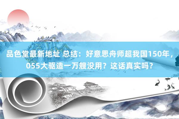 品色堂最新地址 总结：好意思舟师超我国150年，055大驱造一万艘没用？这话真实吗？