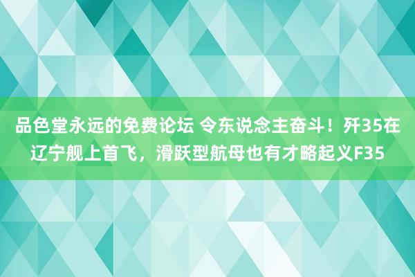 品色堂永远的免费论坛 令东说念主奋斗！歼35在辽宁舰上首飞，滑跃型航母也有才略起义F35