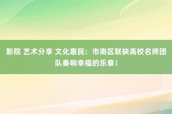 影院 艺术分享 文化惠民：市南区联袂高校名师团队奏响幸福的乐章！