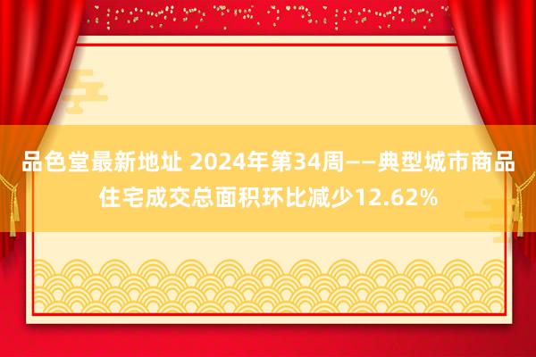 品色堂最新地址 2024年第34周——典型城市商品住宅成交总面积环比减少12.62%