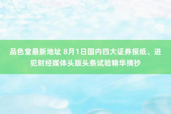 品色堂最新地址 8月1日国内四大证券报纸、进犯财经媒体头版头条试验精华摘抄