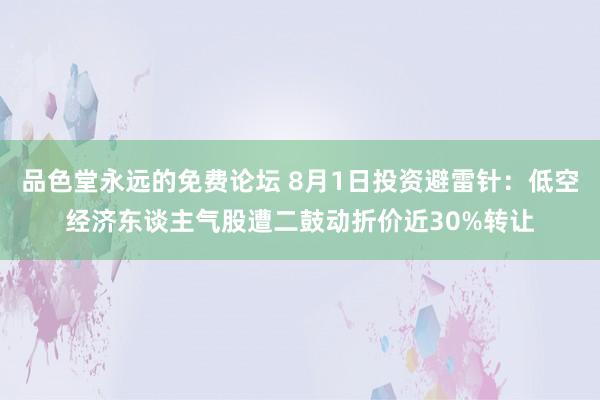 品色堂永远的免费论坛 8月1日投资避雷针：低空经济东谈主气股遭二鼓动折价近30%转让