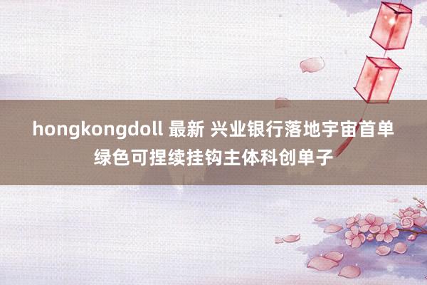 hongkongdoll 最新 兴业银行落地宇宙首单绿色可捏续挂钩主体科创单子