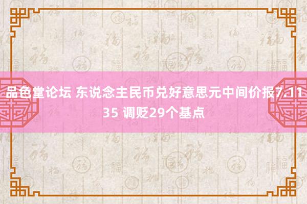 品色堂论坛 东说念主民币兑好意思元中间价报7.1135 调贬29个基点