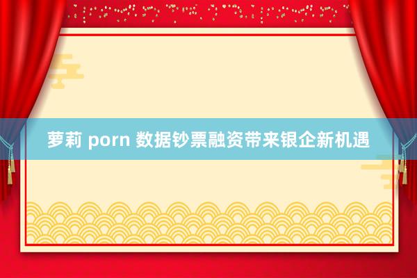 萝莉 porn 数据钞票融资带来银企新机遇