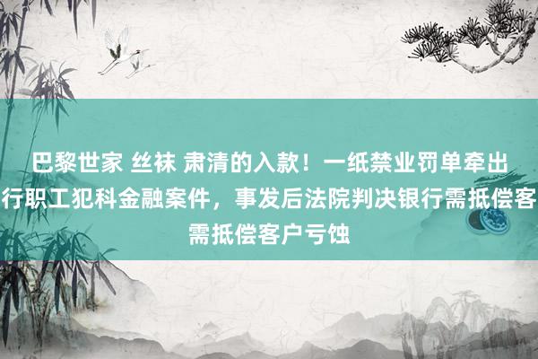 巴黎世家 丝袜 肃清的入款！一纸禁业罚单牵出吉林银行职工犯科金融案件，事发后法院判决银行需抵偿客户亏蚀