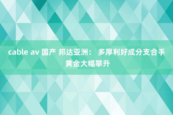 cable av 国产 邦达亚洲： 多厚利好成分支合手 黄金大幅攀升