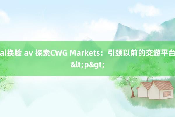 ai换脸 av 探索CWG Markets：引颈以前的交游平台<p>