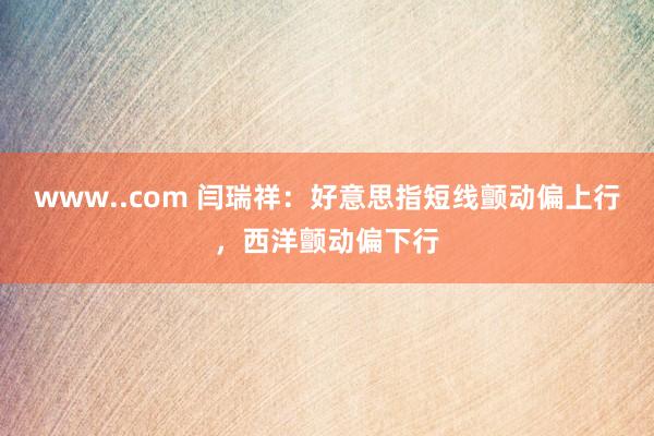 www..com 闫瑞祥：好意思指短线颤动偏上行，西洋颤动偏下行