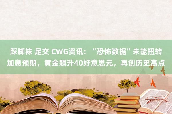 踩脚袜 足交 CWG资讯：“恐怖数据”未能扭转加息预期，黄金飙升40好意思元，再创历史高点