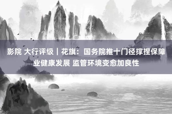 影院 大行评级｜花旗：国务院推十门径撑捏保障业健康发展 监管环境变愈加良性