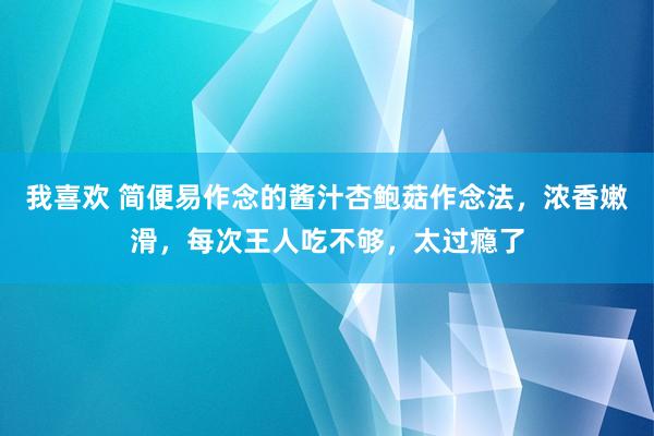 我喜欢 简便易作念的酱汁杏鲍菇作念法，浓香嫩滑，每次王人吃不够，太过瘾了